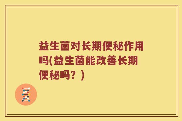 益生菌对长期便秘作用吗(益生菌能改善长期便秘吗？)