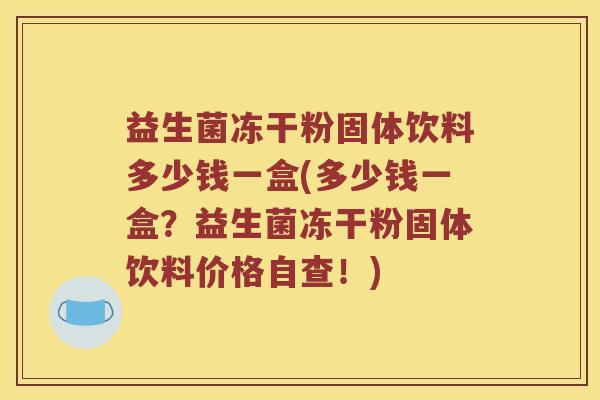 益生菌冻干粉固体饮料多少钱一盒(多少钱一盒？益生菌冻干粉固体饮料价格自查！)