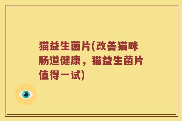猫益生菌片(改善猫咪肠道健康，猫益生菌片值得一试)