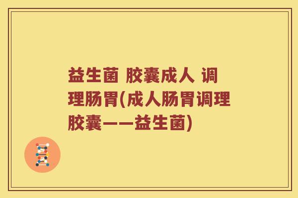 益生菌 胶囊成人 调理肠胃(成人肠胃调理胶囊——益生菌)