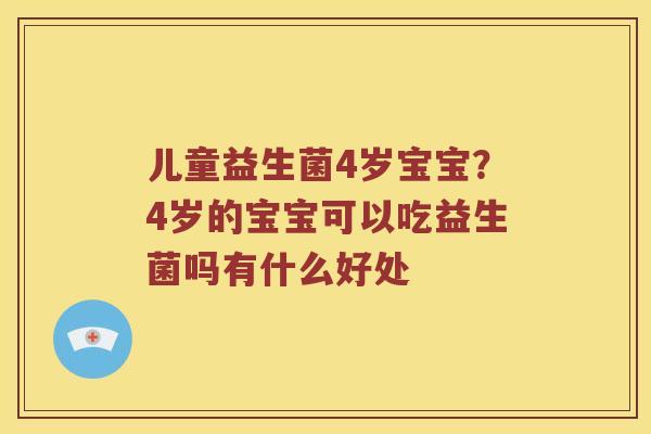 儿童益生菌4岁宝宝？4岁的宝宝可以吃益生菌吗有什么好处