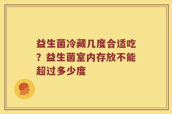 益生菌冷藏几度合适吃？益生菌室内存放不能超过多少度