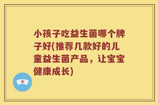 小孩子吃益生菌哪个牌子好(推荐几款好的儿童益生菌产品，让宝宝健康成长)