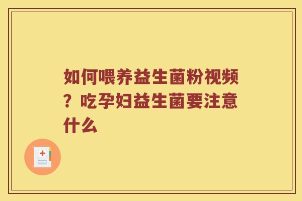 如何喂养益生菌粉视频？吃孕妇益生菌要注意什么