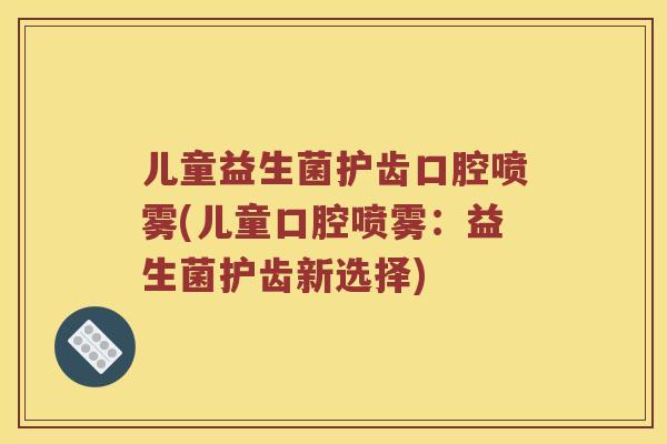 儿童益生菌护齿口腔喷雾(儿童口腔喷雾：益生菌护齿新选择)