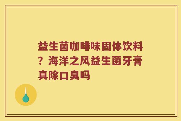 益生菌咖啡味固体饮料？海洋之风益生菌牙膏真除吗