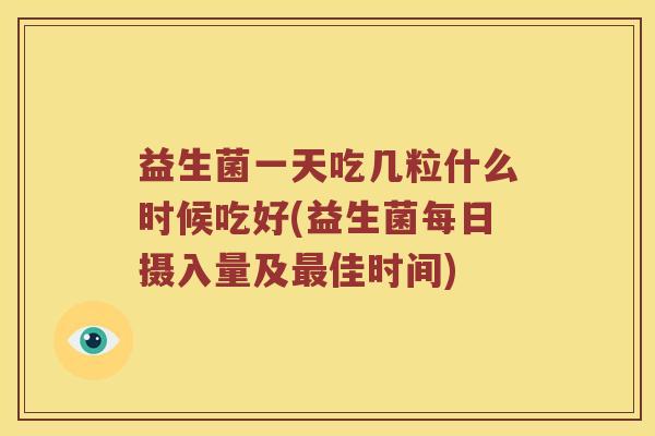 益生菌一天吃几粒什么时候吃好(益生菌每日摄入量及最佳时间)