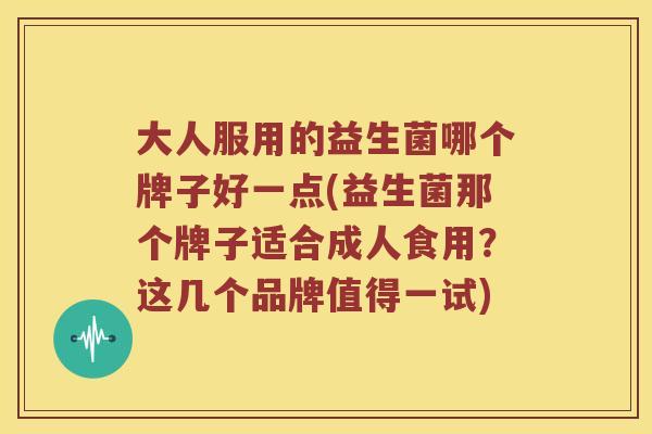 大人服用的益生菌哪个牌子好一点(益生菌那个牌子适合成人食用？这几个品牌值得一试)