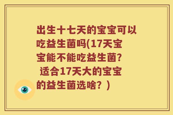 出生十七天的宝宝可以吃益生菌吗(17天宝宝能不能吃益生菌？  适合17天大的宝宝的益生菌选啥？)