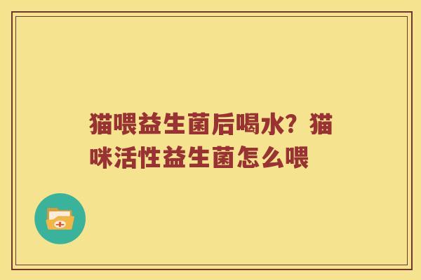 猫喂益生菌后喝水？猫咪活性益生菌怎么喂