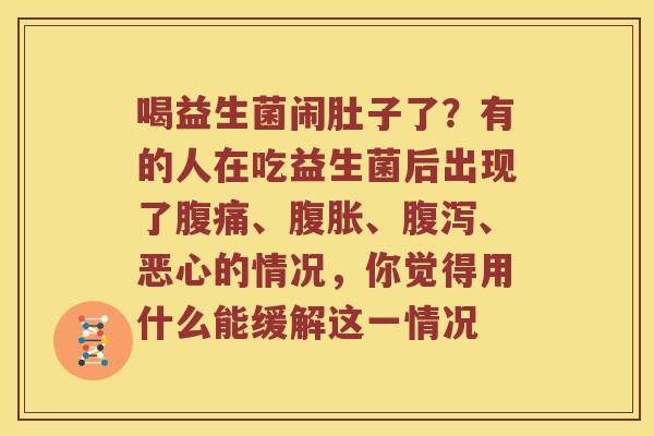 喝益生菌闹肚子了？有的人在吃益生菌后出现了腹痛、腹胀、腹泻、恶心的情况，你觉得用什么能缓解这一情况