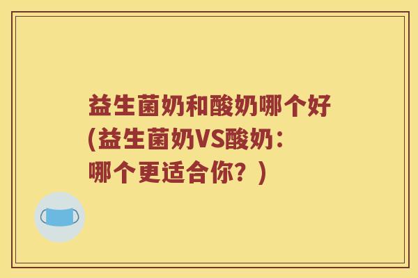 益生菌奶和酸奶哪个好(益生菌奶VS酸奶：哪个更适合你？)