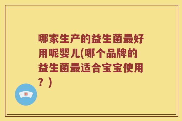 哪家生产的益生菌最好用呢婴儿(哪个品牌的益生菌最适合宝宝使用？)