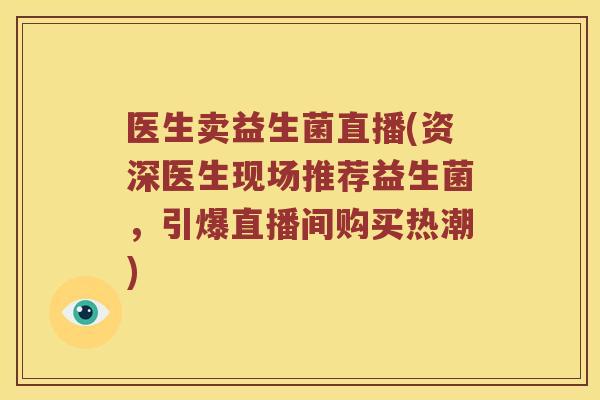 医生卖益生菌直播(资深医生现场推荐益生菌，引爆直播间购买热潮)