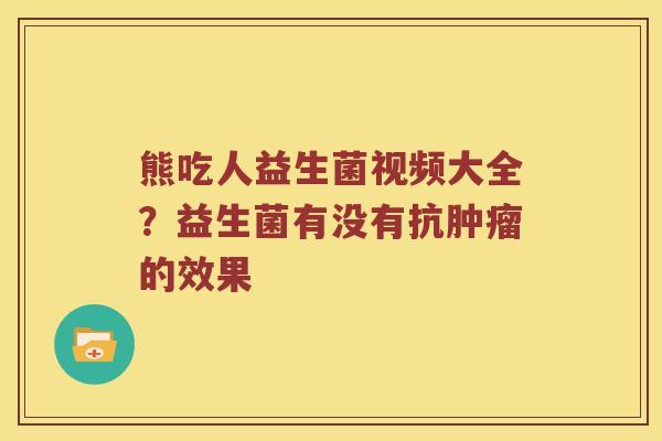 熊吃人益生菌视频大全？益生菌有没有抗肿瘤的效果