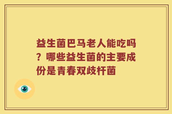 益生菌巴马老人能吃吗？哪些益生菌的主要成份是青春双歧杆菌