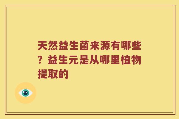 天然益生菌来源有哪些？益生元是从哪里植物提取的