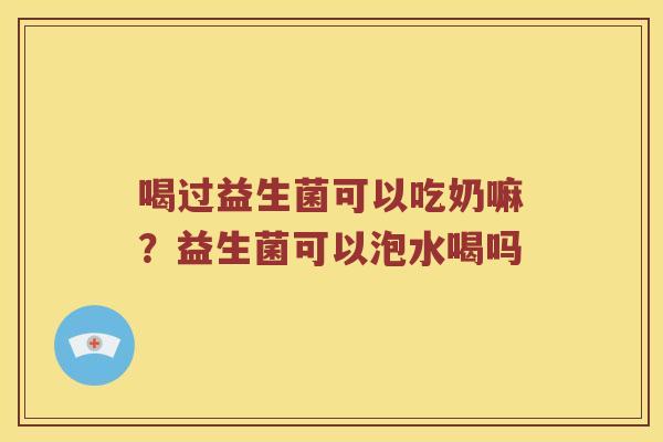 喝过益生菌可以吃奶嘛？益生菌可以泡水喝吗