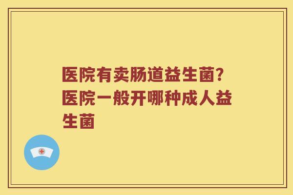 医院有卖肠道益生菌？医院一般开哪种成人益生菌