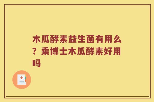 木瓜酵素益生菌有用么？乘博士木瓜酵素好用吗