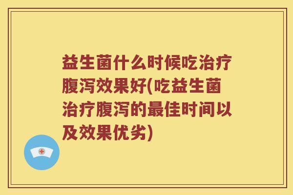 益生菌什么时候吃治疗腹泻效果好(吃益生菌治疗腹泻的最佳时间以及效果优劣)