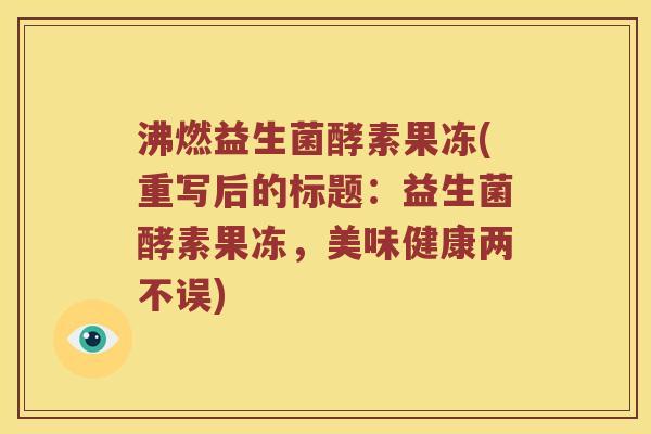 沸燃益生菌酵素果冻(重写后的标题：益生菌酵素果冻，美味健康两不误)