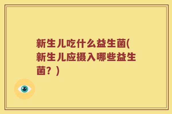 新生儿吃什么益生菌(新生儿应摄入哪些益生菌？)