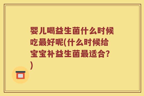 婴儿喝益生菌什么时候吃最好呢(什么时候给宝宝补益生菌最适合？)