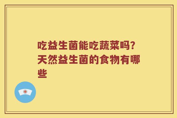 吃益生菌能吃蔬菜吗?天然益生菌的食物有哪些 吃益生菌能吃蔬菜吗?天然益生菌的食物有哪些