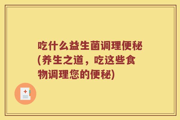 吃什么益生菌调理便秘(养生之道，吃这些食物调理您的便秘)