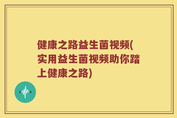 健康之路益生菌视频(实用益生菌视频助你踏上健康之路)
