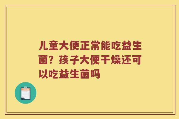 儿童大便正常能吃益生菌？孩子大便干燥还可以吃益生菌吗