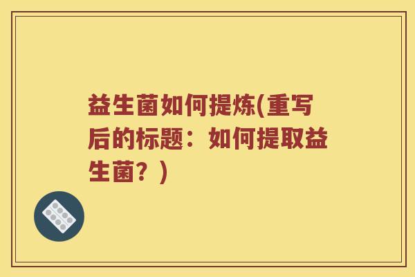 益生菌如何提炼(重写后的标题：如何提取益生菌？)