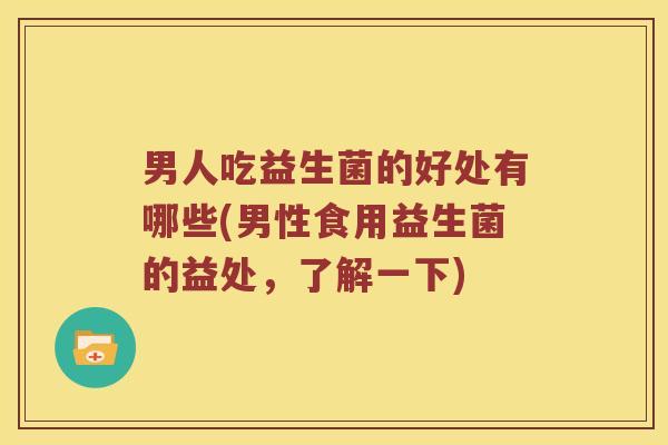 男人吃益生菌的好处有哪些(男性食用益生菌的益处，了解一下)