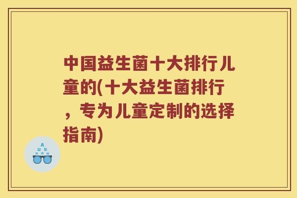 中国益生菌十大排行儿童的(十大益生菌排行，专为儿童定制的选择指南)