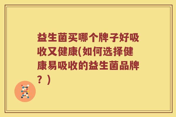 益生菌买哪个牌子好吸收又健康(如何选择健康易吸收的益生菌品牌?) 益生菌买哪个牌子好吸收又健康(如何选择健康易吸收的益生菌品牌?)
