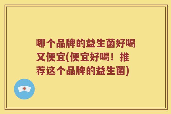 哪个品牌的益生菌好喝又便宜(便宜好喝！推荐这个品牌的益生菌)