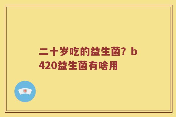 二十岁吃的益生菌？b420益生菌有啥用