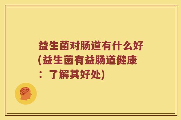 益生菌对肠道有什么好(益生菌有益肠道健康：了解其好处)