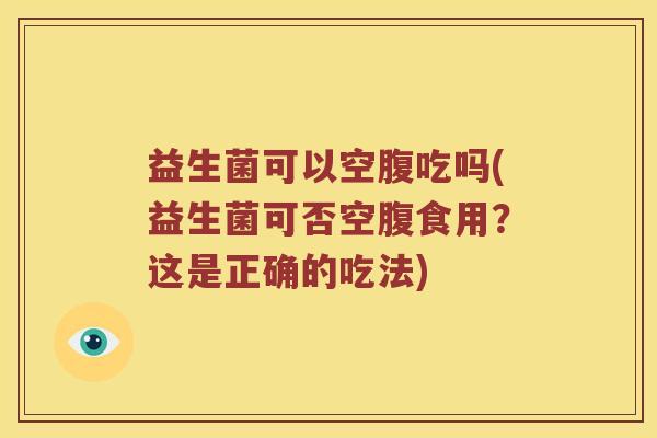 益生菌可以空腹吃吗(益生菌可否空腹食用?这是正确的吃法) 益生菌可以空腹吃吗(益生菌可否空腹食用?这是正确的吃法)