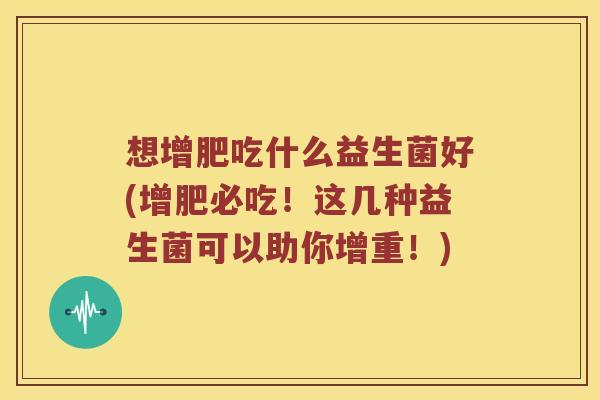 想增肥吃什么益生菌好(增肥必吃！这几种益生菌可以助你增重！)