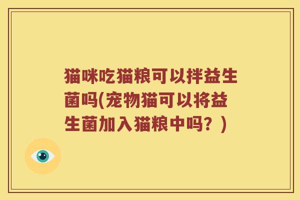 猫咪吃猫粮可以拌益生菌吗(宠物猫可以将益生菌加入猫粮中吗？)