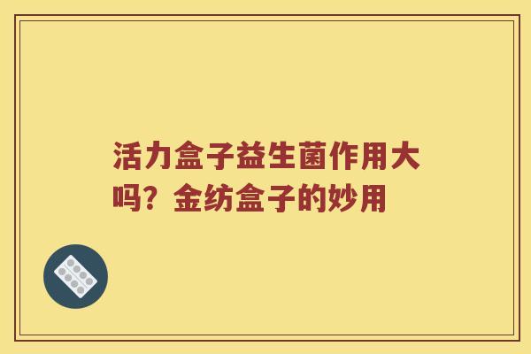 活力盒子益生菌作用大吗？金纺盒子的妙用