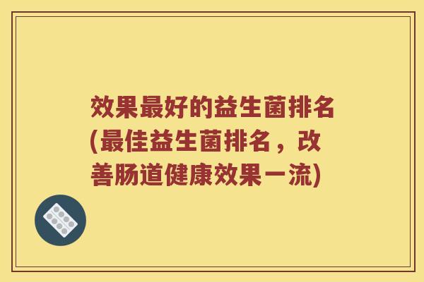 效果好的益生菌排名(佳益生菌排名，改善肠道健康效果一流)