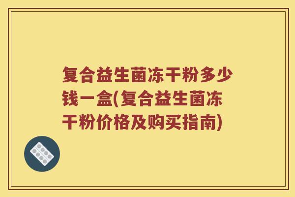 复合益生菌冻干粉多少钱一盒(复合益生菌冻干粉价格及购买指南)
