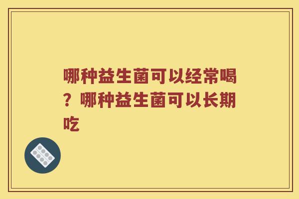 哪种益生菌可以经常喝？哪种益生菌可以长期吃