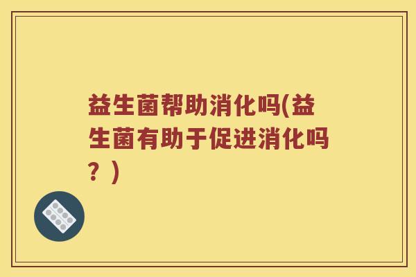 益生菌帮助消化吗(益生菌有助于促进消化吗？)