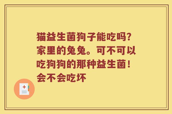 猫益生菌狗子能吃吗？家里的兔兔。可不可以吃狗狗的那种益生菌！会不会吃坏