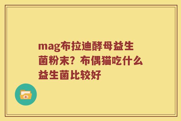 mag布拉迪酵母益生菌粉末？布偶猫吃什么益生菌比较好