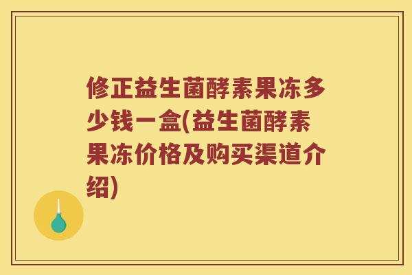 修正益生菌酵素果冻多少钱一盒(益生菌酵素果冻价格及购买渠道介绍)